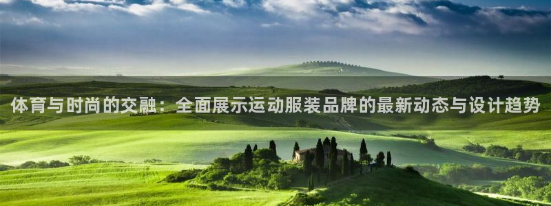 米兰体育官网下载平台：体育与时尚的交融：全面展示运动服装品牌
