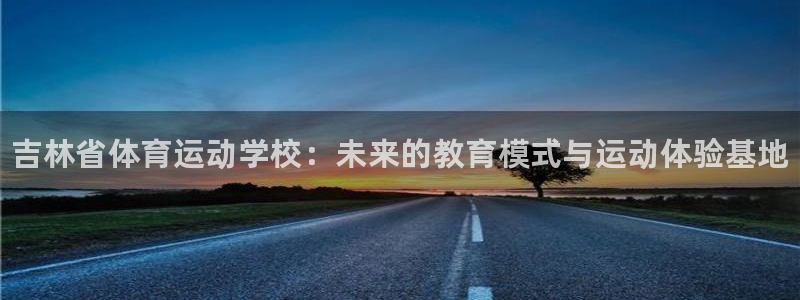米兰体育官方正版app娱乐首页官网下载：吉林省体育运动学校：