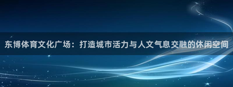 米兰体育官方正版app娱乐首页网站大全：东博体育文化