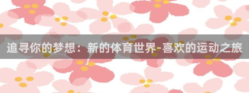 米兰体育官网下载平台注册流程图：追寻你的梦想：新的体