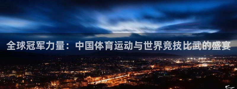 米兰体育官网下载是干嘛的公司：全球冠军力量：中国体育